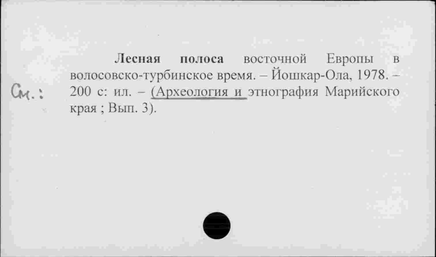 ﻿См.:
Лесная полоса восточной Европы в волосовско-турбинское время. - Йошкар-Ола, 1978. -200 с: ил. - (Археология и этнография Марийского края ; Вып. 3).